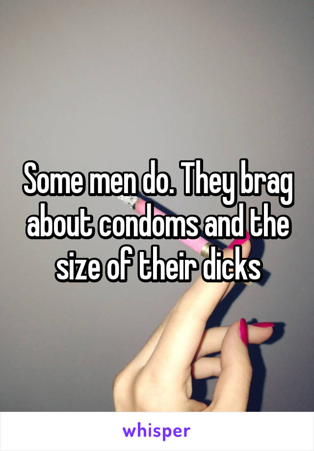 Some men do. They brag about condoms and the size of their dicks