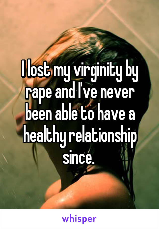 I lost my virginity by rape and I've never been able to have a healthy relationship since. 