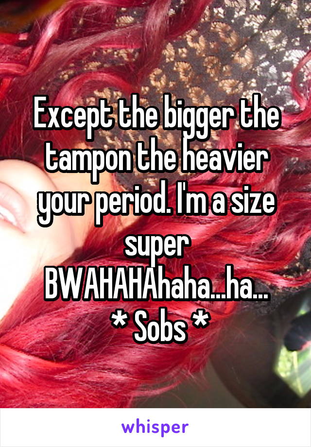 Except the bigger the tampon the heavier your period. I'm a size super BWAHAHAhaha...ha...
 * Sobs *