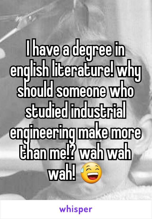 I have a degree in english literature! why should someone who studied industrial engineering make more than me!? wah wah wah! 😅