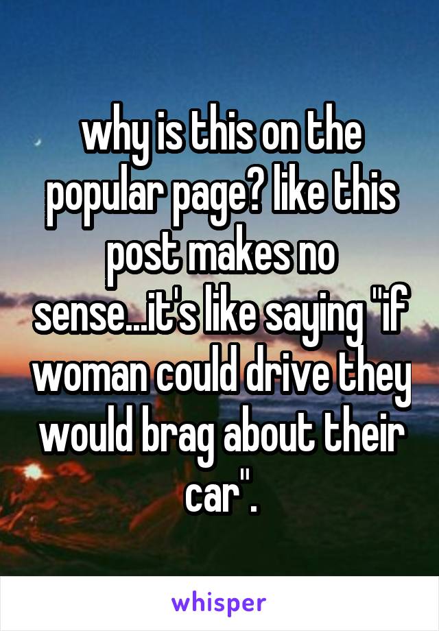 why is this on the popular page? like this post makes no sense...it's like saying "if woman could drive they would brag about their car".