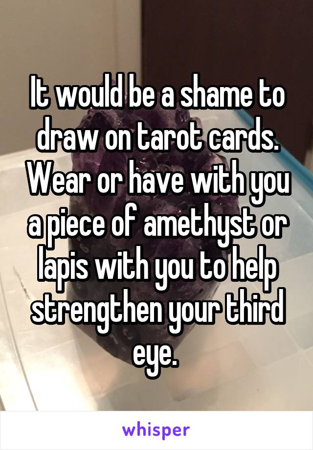 It would be a shame to draw on tarot cards. Wear or have with you a piece of amethyst or lapis with you to help strengthen your third eye. 