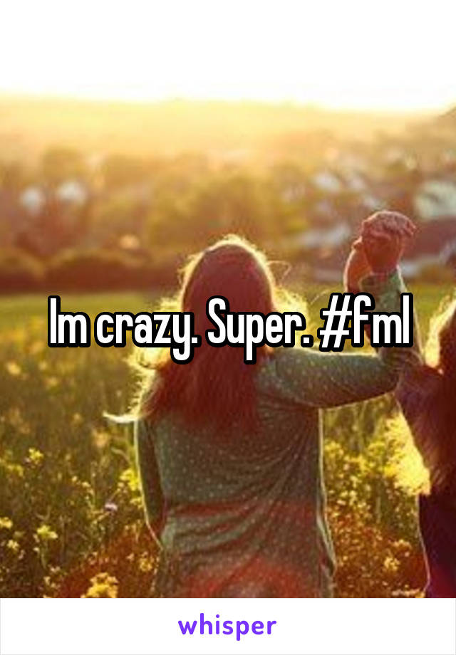 Im crazy. Super. #fml