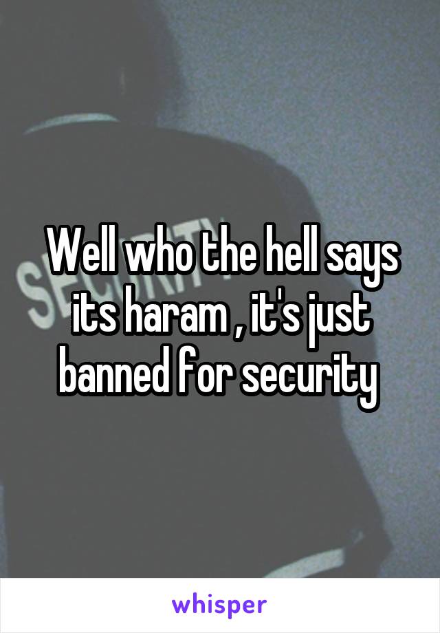 Well who the hell says its haram , it's just banned for security 