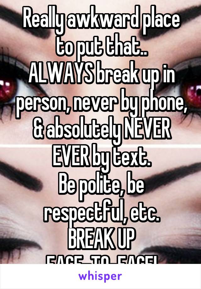 Really awkward place to put that..
ALWAYS break up in person, never by phone, & absolutely NEVER EVER by text.
Be polite, be respectful, etc.
BREAK UP FACE-TO-FACE!