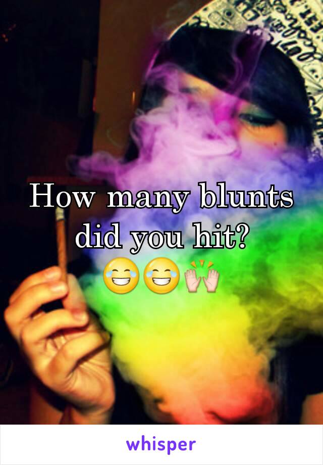 How many blunts did you hit?
😂😂🙌