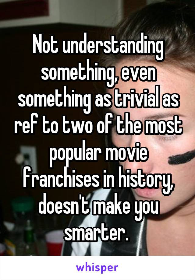 Not understanding something, even something as trivial as ref to two of the most popular movie franchises in history, doesn't make you smarter. 