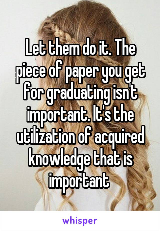 Let them do it. The piece of paper you get for graduating isn't important. It's the utilization of acquired knowledge that is important 