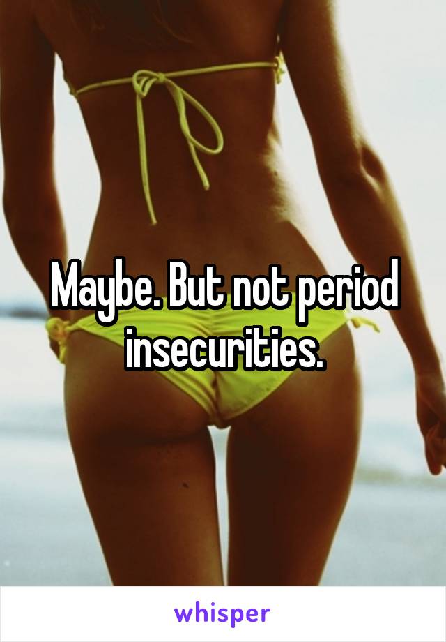Maybe. But not period insecurities.