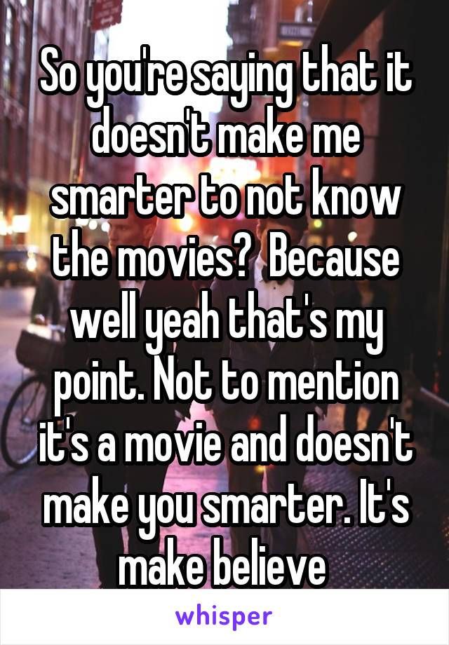 So you're saying that it doesn't make me smarter to not know the movies?  Because well yeah that's my point. Not to mention it's a movie and doesn't make you smarter. It's make believe 