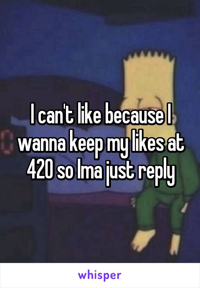 I can't like because I wanna keep my likes at 420 so Ima just reply