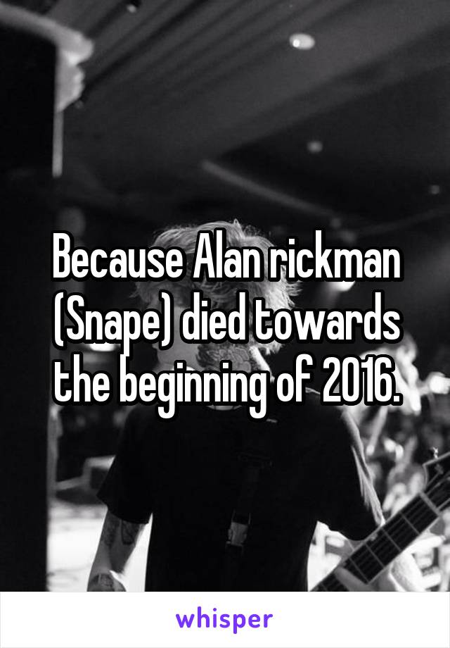 Because Alan rickman (Snape) died towards the beginning of 2016.
