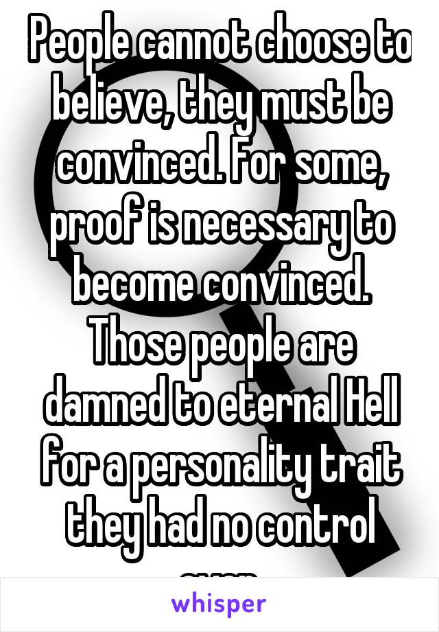 People cannot choose to believe, they must be convinced. For some, proof is necessary to become convinced. Those people are damned to eternal Hell for a personality trait they had no control over.