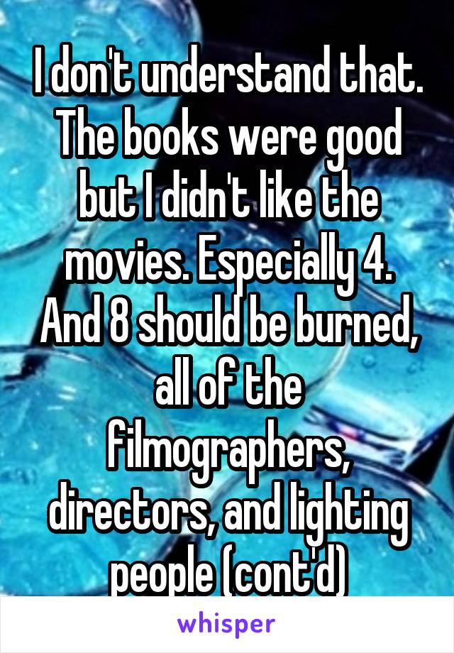 I don't understand that. The books were good but I didn't like the movies. Especially 4. And 8 should be burned, all of the filmographers, directors, and lighting people (cont'd)