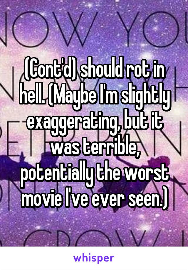 (Cont'd) should rot in hell. (Maybe I'm slightly exaggerating, but it was terrible, potentially the worst movie I've ever seen.)