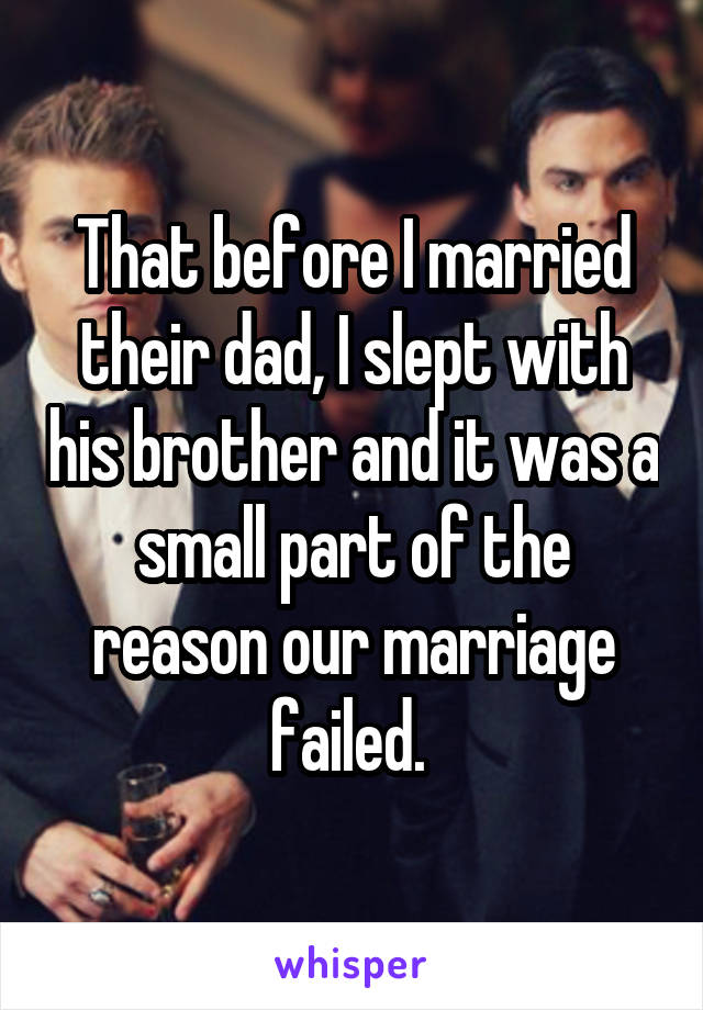 That before I married their dad, I slept with his brother and it was a small part of the reason our marriage failed. 