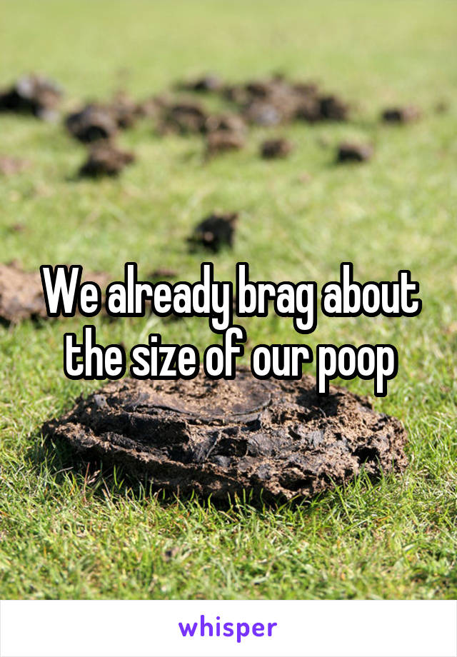We already brag about the size of our poop