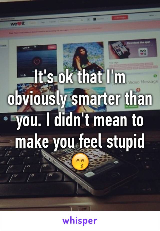 It's ok that I'm obviously smarter than you. I didn't mean to make you feel stupid 😙