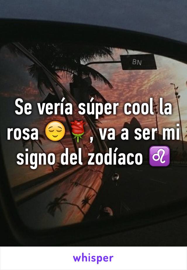 Se vería súper cool la rosa 😌🌹, va a ser mi signo del zodíaco ♌️