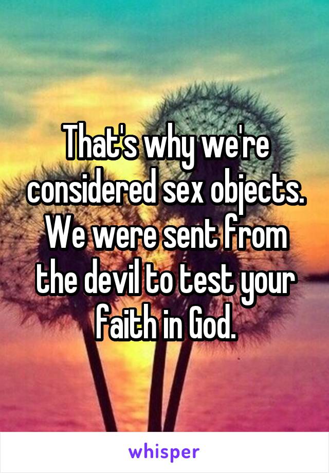 That's why we're considered sex objects. We were sent from the devil to test your faith in God.
