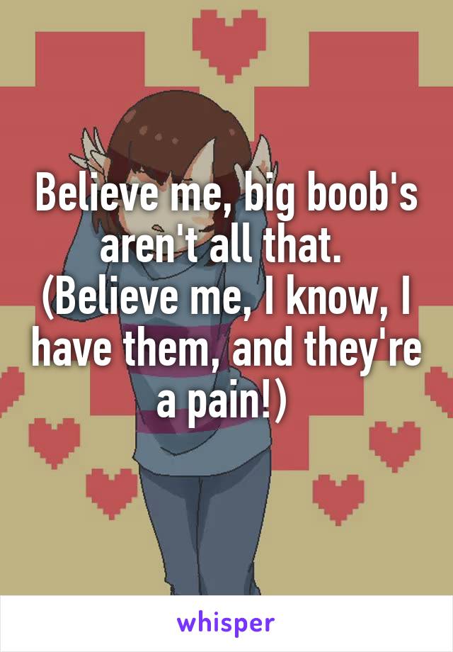 Believe me, big boob's aren't all that. 
(Believe me, I know, I have them, and they're a pain!) 

