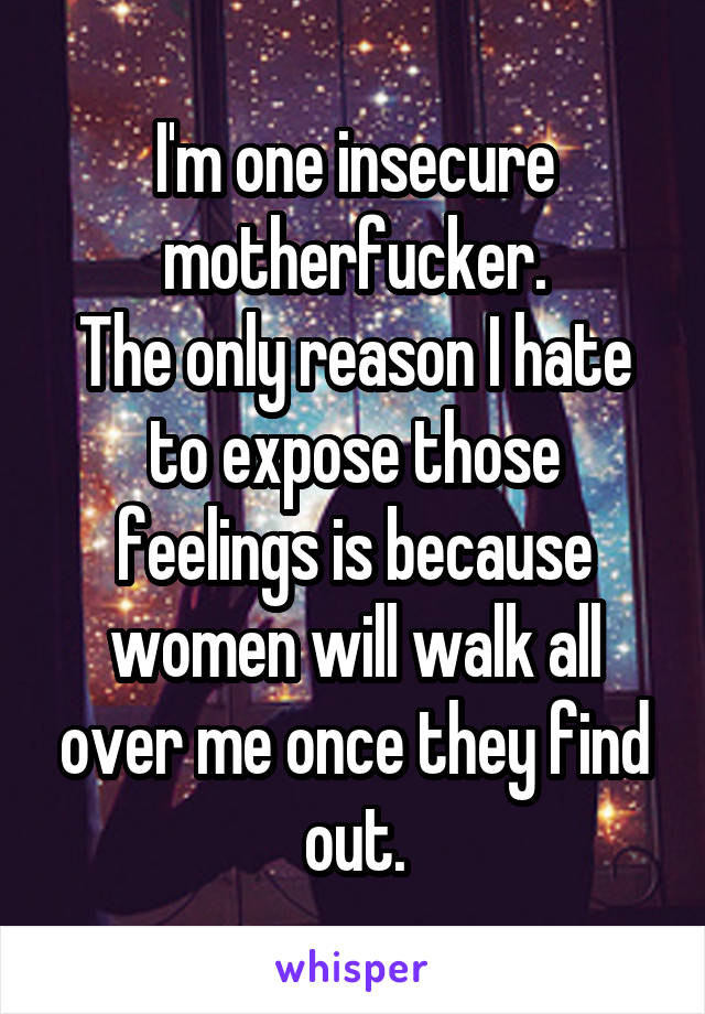I'm one insecure motherfucker.
The only reason I hate to expose those feelings is because women will walk all over me once they find out.