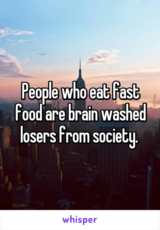 People who eat fast food are brain washed losers from society. 