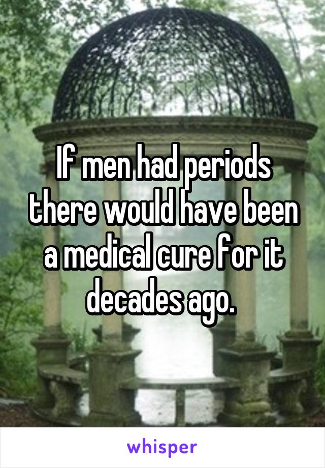 If men had periods there would have been a medical cure for it decades ago. 