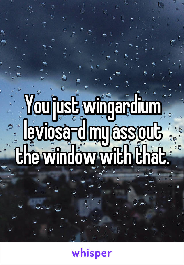 You just wingardium leviosa-d my ass out the window with that.