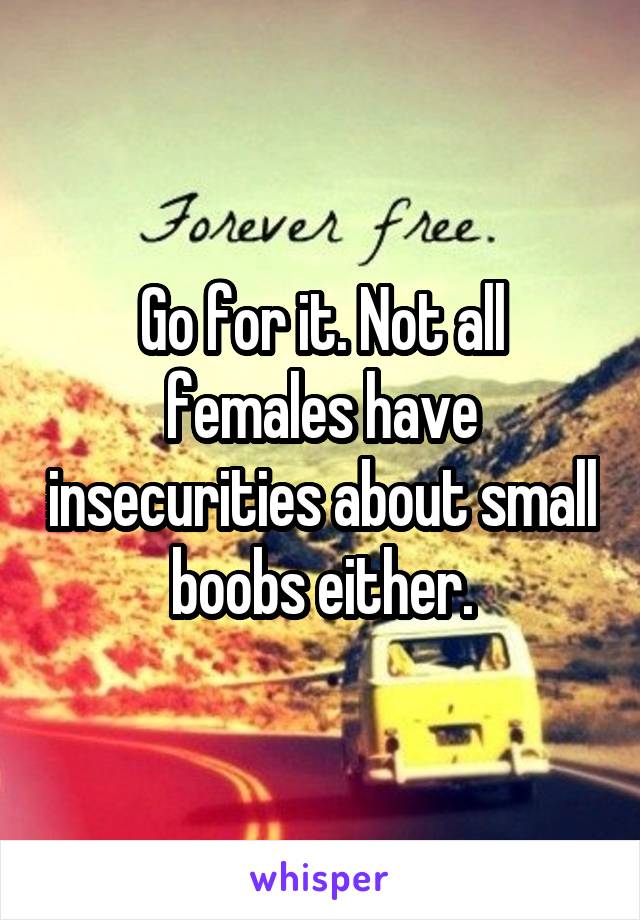 Go for it. Not all females have insecurities about small boobs either.