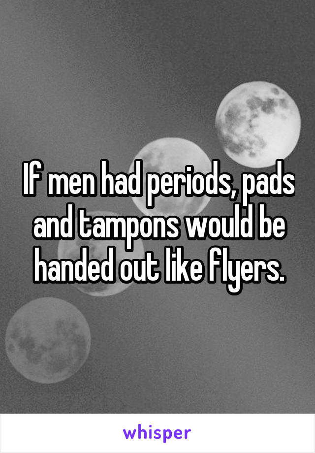 If men had periods, pads and tampons would be handed out like flyers.