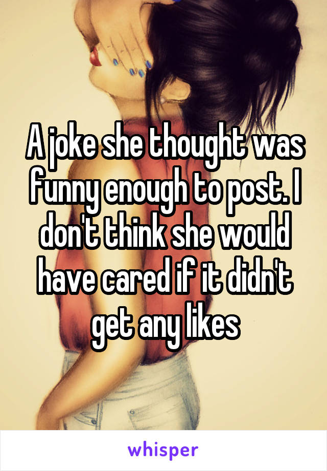 A joke she thought was funny enough to post. I don't think she would have cared if it didn't get any likes