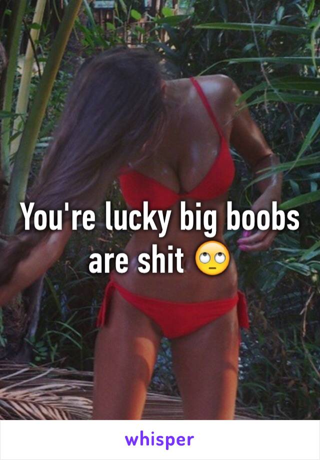 You're lucky big boobs are shit 🙄