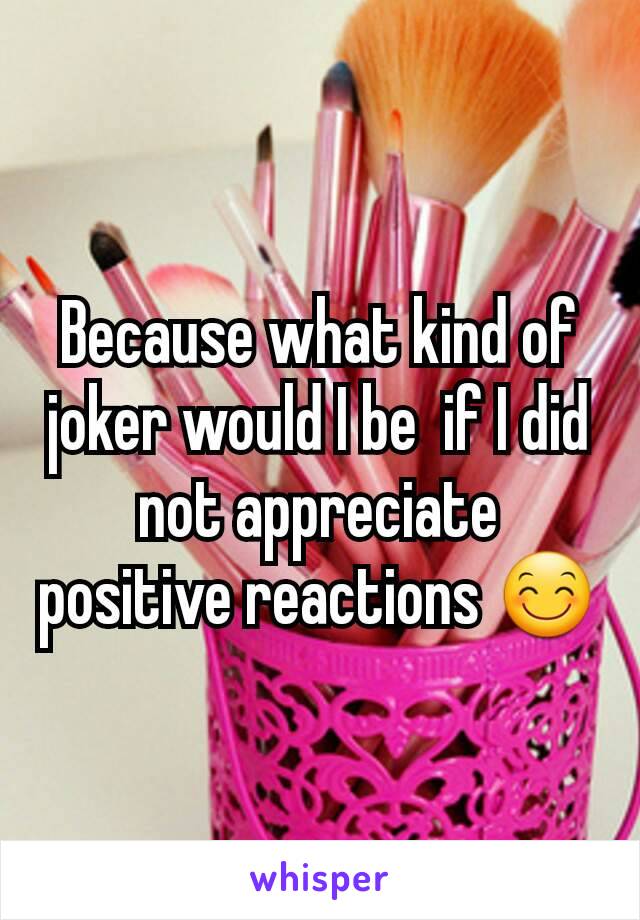 Because what kind of joker would I be  if I did not appreciate positive reactions 😊