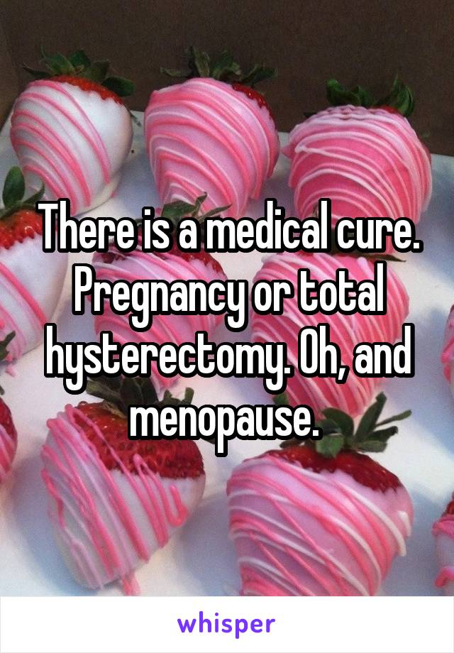 There is a medical cure. Pregnancy or total hysterectomy. Oh, and menopause. 