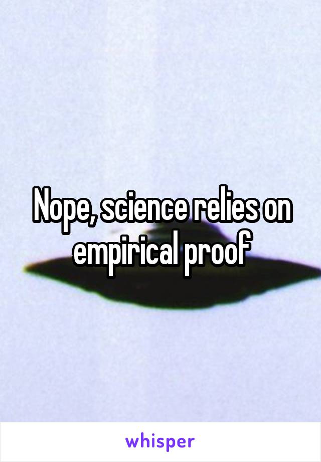 Nope, science relies on empirical proof