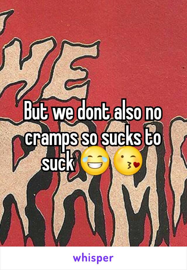 But we dont also no cramps so sucks to suck 😂😘