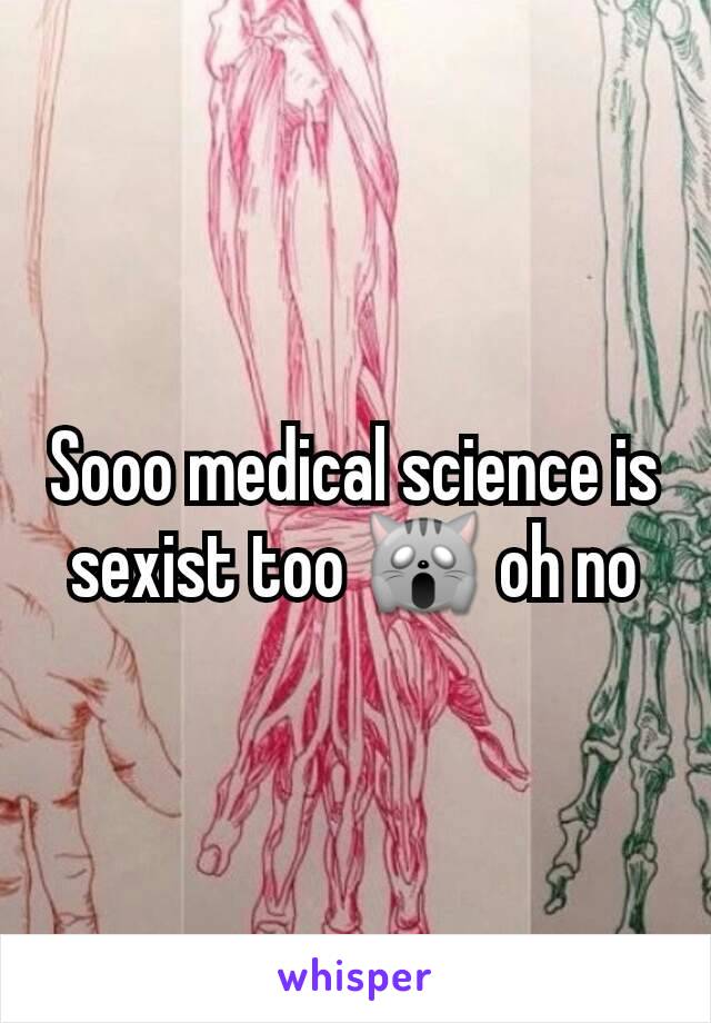 Sooo medical science is sexist too 🙀 oh no