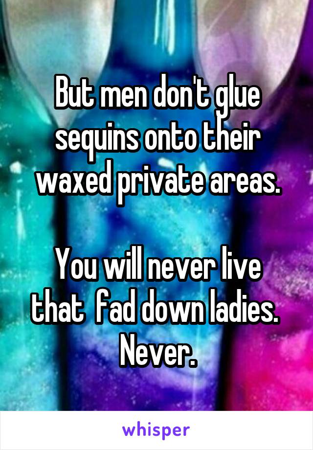 But men don't glue sequins onto their waxed private areas.

You will never live that  fad down ladies.  Never.