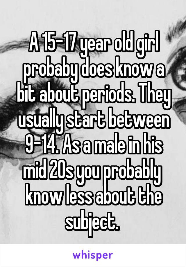 A 15-17 year old girl probaby does know a bit about periods. They usually start between 9-14. As a male in his mid 20s you probably  know less about the subject. 