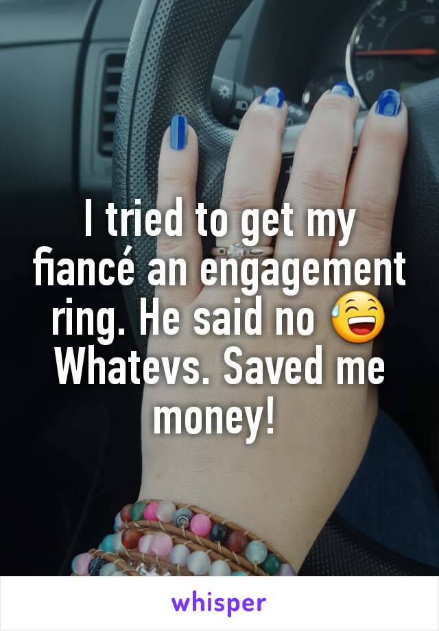 I tried to get my fiancé an engagement ring. He said no 😅
Whatevs. Saved me money! 