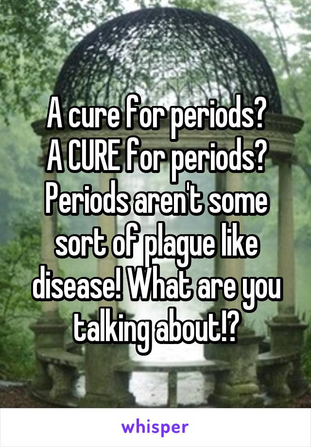 A cure for periods?
A CURE for periods?
Periods aren't some sort of plague like disease! What are you talking about!?