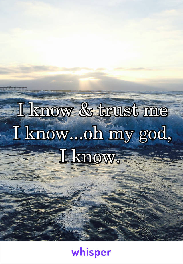 I know & trust me I know...oh my god, I know. 