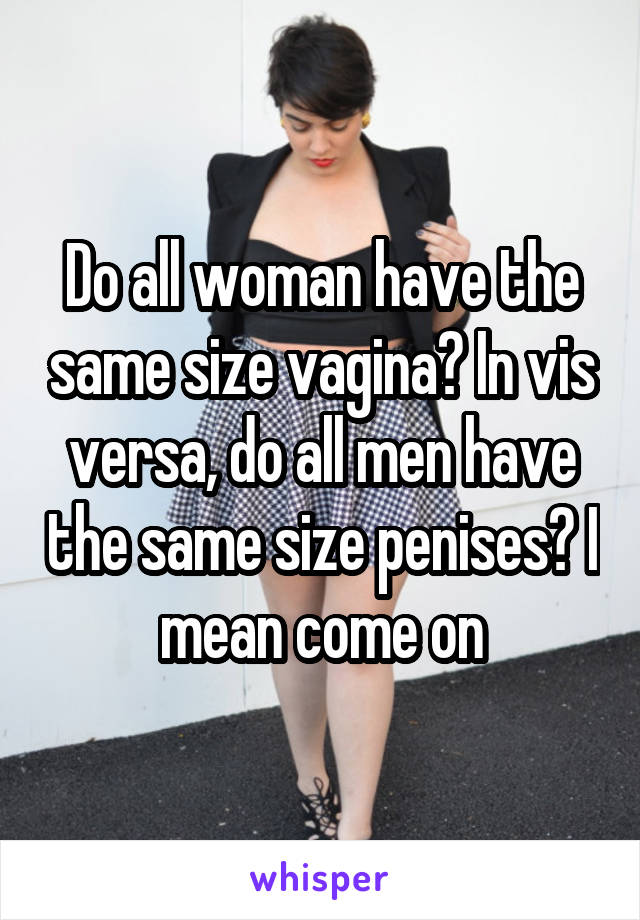 Do all woman have the same size vagina? In vis versa, do all men have the same size penises? I mean come on