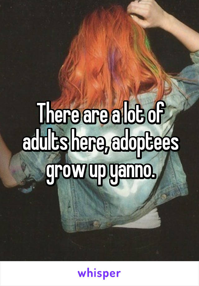 There are a lot of adults here, adoptees grow up yanno.