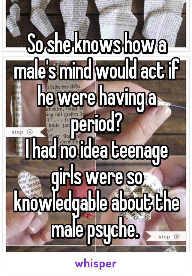 So she knows how a male's mind would act if he were having a period?
I had no idea teenage girls were so knowledgable about the male psyche. 