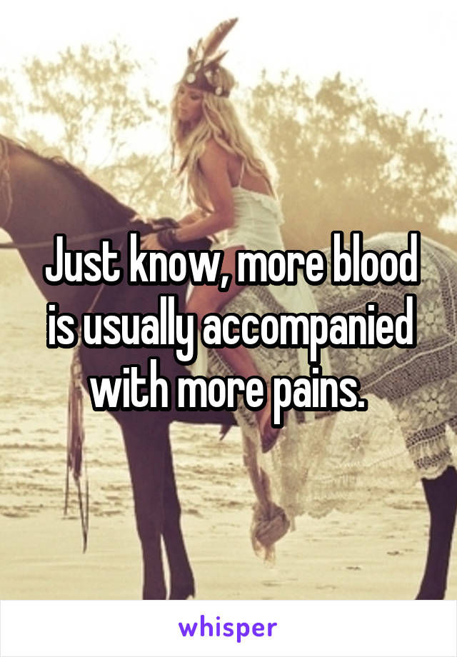 Just know, more blood is usually accompanied with more pains. 