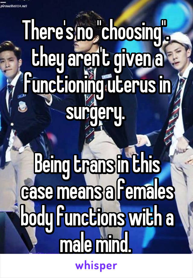 There's no "choosing".  they aren't given a functioning uterus in surgery. 

Being trans in this case means a females body functions with a male mind. 