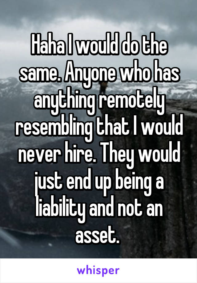 Haha I would do the same. Anyone who has anything remotely resembling that I would never hire. They would just end up being a liability and not an asset. 