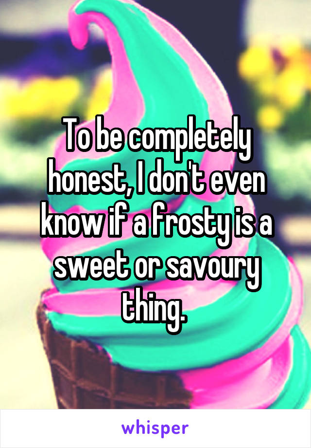 To be completely honest, I don't even know if a frosty is a sweet or savoury thing. 